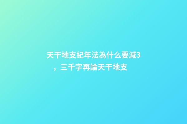 天干地支紀年法為什么要減3，三千字再論天干地支